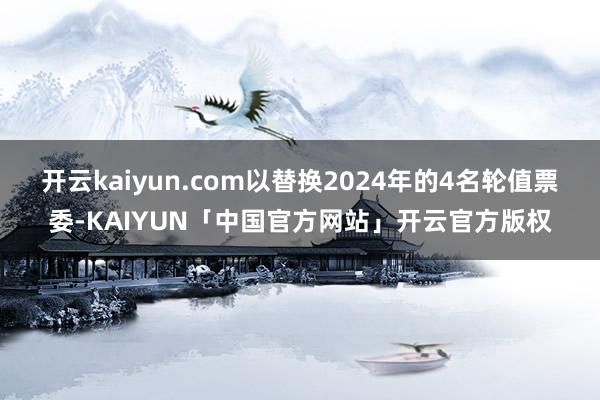 开云kaiyun.com以替换2024年的4名轮值票委-KA