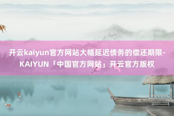 开云kaiyun官方网站大幅延迟债务的偿还期限-KAIYUN「中国官方网站」开云官方版权