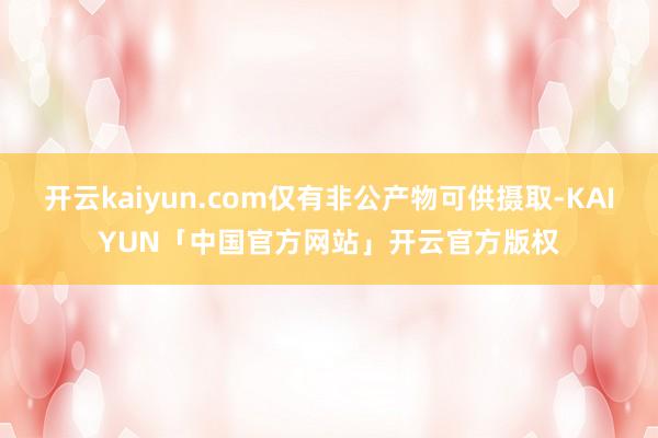 开云kaiyun.com仅有非公产物可供摄取-KAIYUN「中国官方网站」开云官方版权