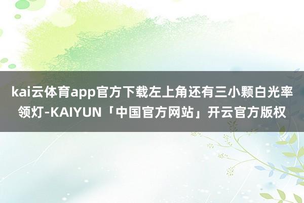 kai云体育app官方下载左上角还有三小颗白光率领灯-KAIYUN「中国官方网站」开云官方版权