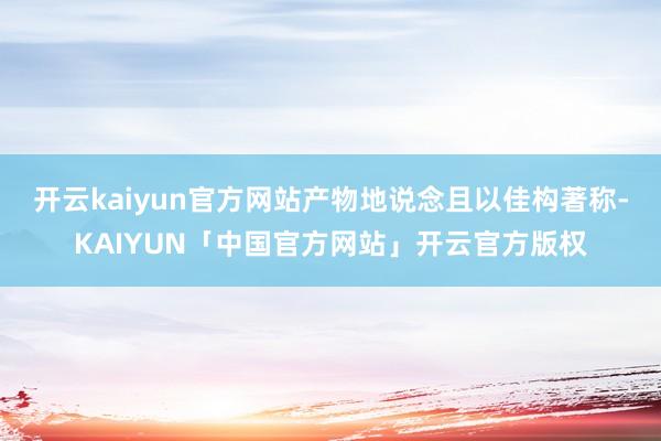 开云kaiyun官方网站产物地说念且以佳构著称-KAIYUN「中国官方网站」开云官方版权