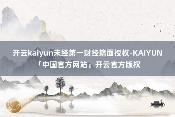 开云kaiyun未经第一财经籍面授权-KAIYUN「中国官方