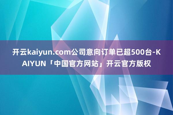 开云kaiyun.com公司意向订单已超500台-KAIYU