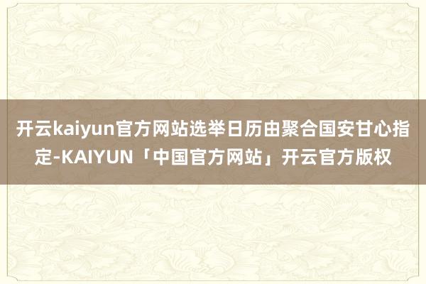 开云kaiyun官方网站选举日历由聚合国安甘心指定-KAIY