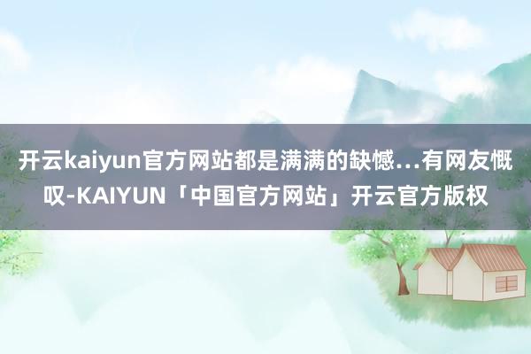 开云kaiyun官方网站都是满满的缺憾…有网友慨叹-KAIY