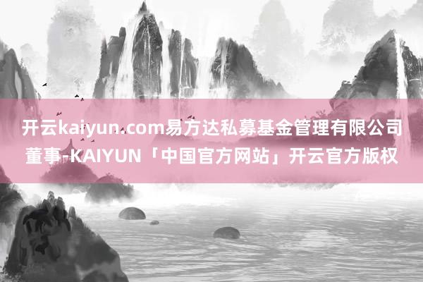 开云kaiyun.com易方达私募基金管理有限公司董事-KA