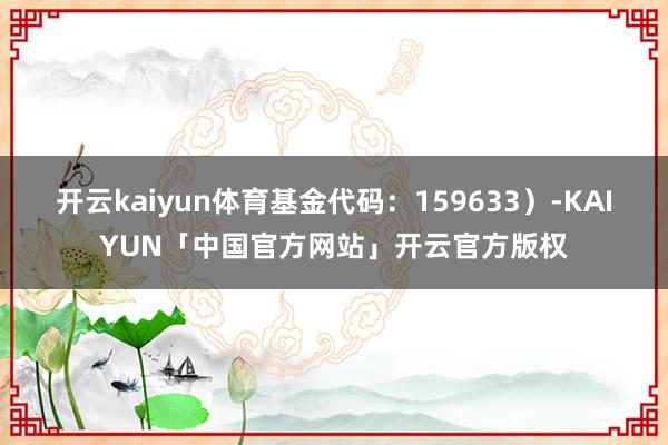 开云kaiyun体育基金代码：159633）-KAIYUN「