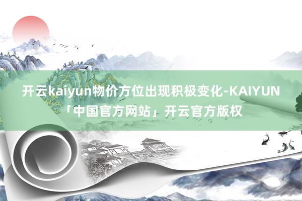 开云kaiyun物价方位出现积极变化-KAIYUN「中国官方