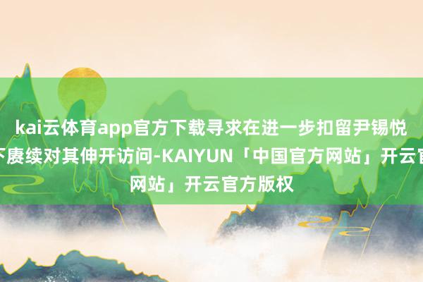 kai云体育app官方下载寻求在进一步扣留尹锡悦的情景下赓续