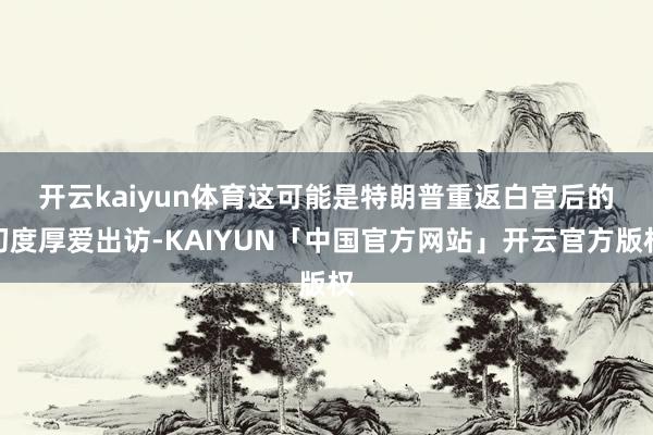 开云kaiyun体育　　这可能是特朗普重返白宫后的初度厚爱出
