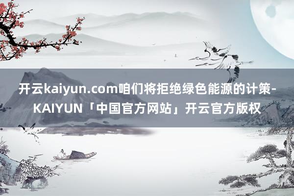 开云kaiyun.com咱们将拒绝绿色能源的计策-KAIYU