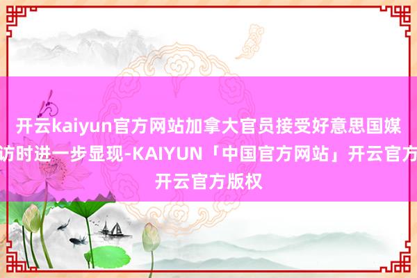 开云kaiyun官方网站加拿大官员接受好意思国媒体采访时进一