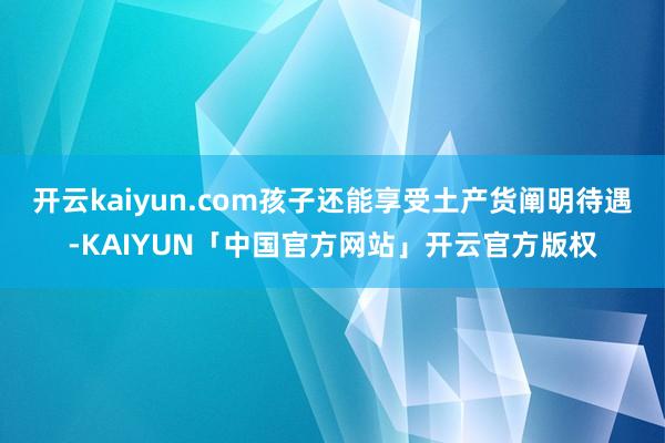 开云kaiyun.com孩子还能享受土产货阐明待遇-KAIY