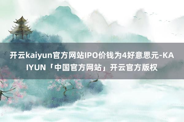 开云kaiyun官方网站IPO价钱为4好意思元-KAIYUN