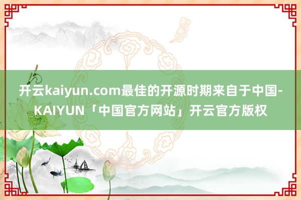 开云kaiyun.com最佳的开源时期来自于中国-KAIYUN「中国官方网站」开云官方版权