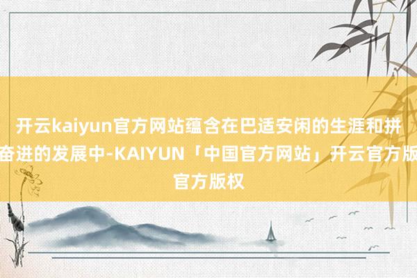 开云kaiyun官方网站蕴含在巴适安闲的生涯和拼搏奋进的发展中-KAIYUN「中国官方网站」开云官方版权