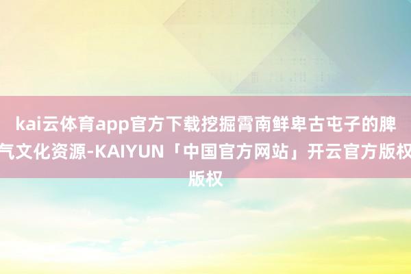 kai云体育app官方下载挖掘霄南鲜卑古屯子的脾气文化资源-KAIYUN「中国官方网站」开云官方版权