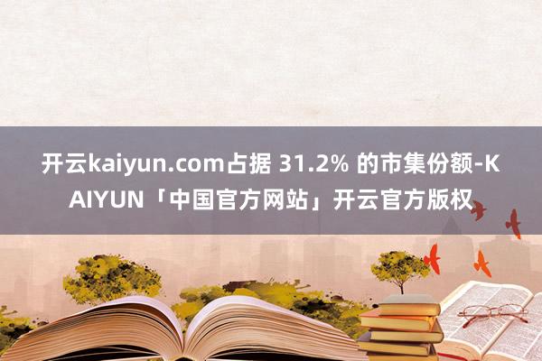开云kaiyun.com占据 31.2% 的市集份额-KAI