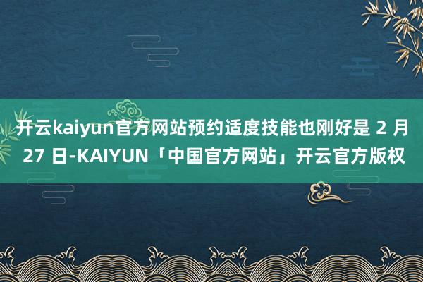 开云kaiyun官方网站预约适度技能也刚好是 2 月 27 