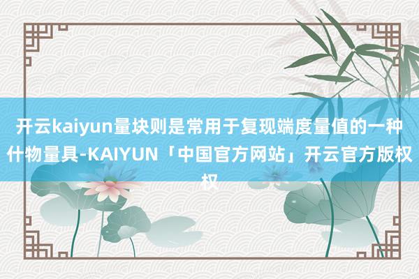 开云kaiyun量块则是常用于复现端度量值的一种什物量具-K