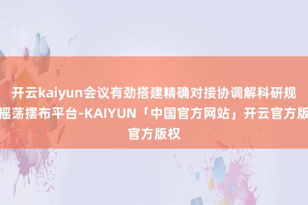 开云kaiyun会议有劲搭建精确对接协调解科研规则摇荡摆布平