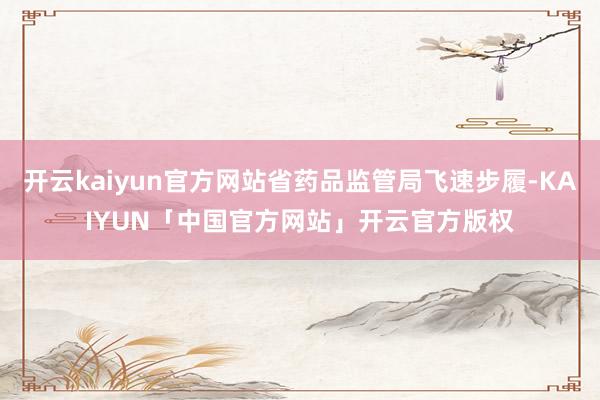 开云kaiyun官方网站省药品监管局飞速步履-KAIYUN「
