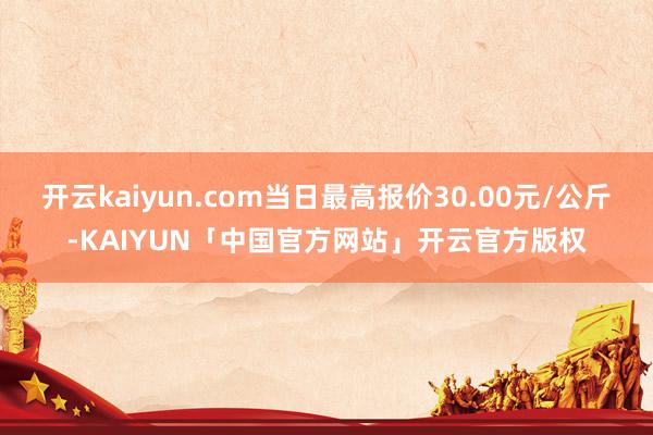 开云kaiyun.com当日最高报价30.00元/公斤-KA