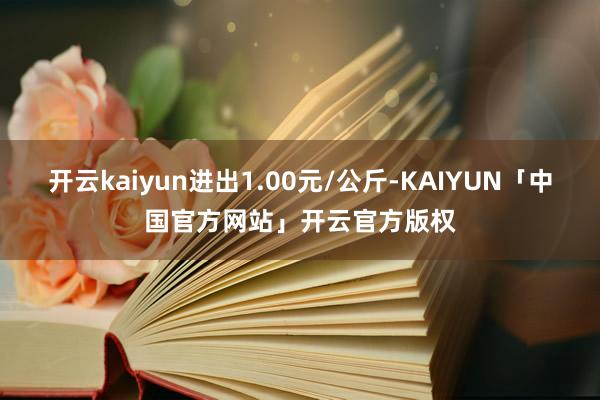 开云kaiyun进出1.00元/公斤-KAIYUN「中国官方