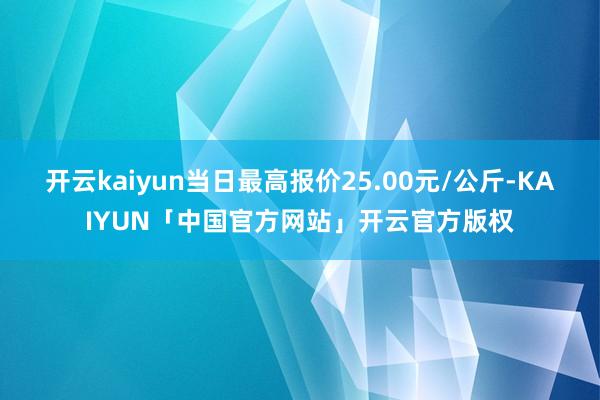 开云kaiyun当日最高报价25.00元/公斤-KAIYUN