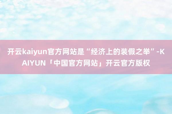 开云kaiyun官方网站是“经济上的装假之举”-KAIYUN
