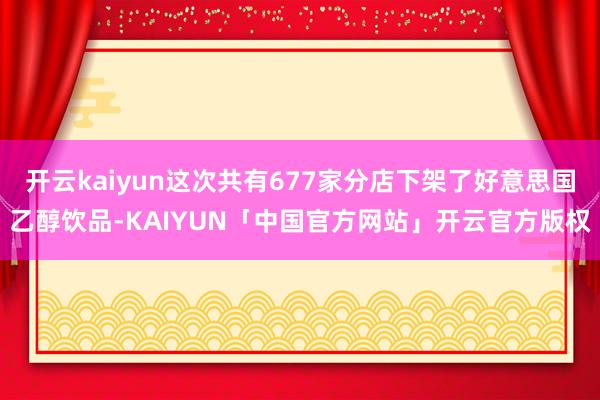开云kaiyun这次共有677家分店下架了好意思国乙醇饮品-