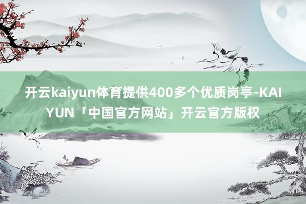 开云kaiyun体育提供400多个优质岗亭-KAIYUN「中