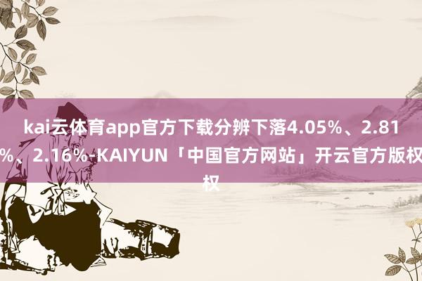kai云体育app官方下载分辨下落4.05%、2.81%、2