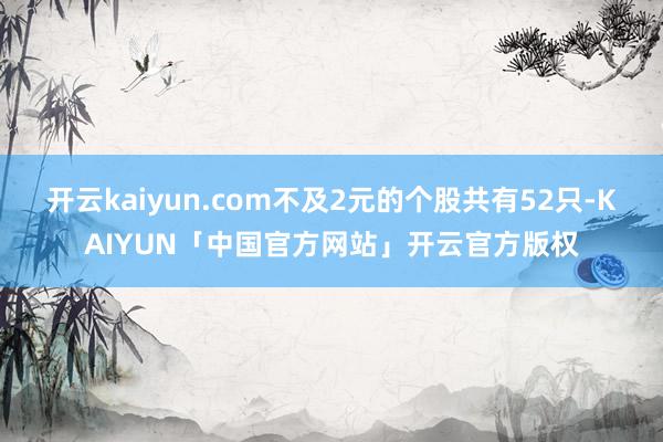 开云kaiyun.com不及2元的个股共有52只-KAIYU