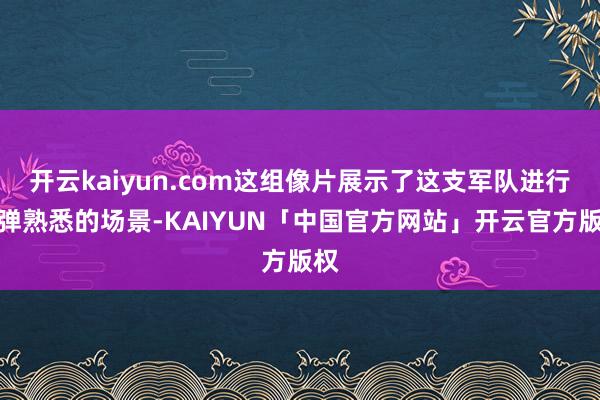 开云kaiyun.com这组像片展示了这支军队进行实弹熟悉的