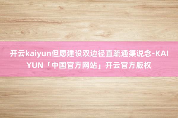 开云kaiyun但愿建设双边径直疏通渠说念-KAIYUN「中