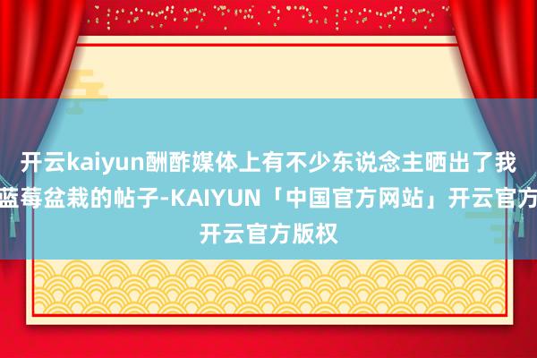 开云kaiyun酬酢媒体上有不少东说念主晒出了我方养蓝莓盆栽