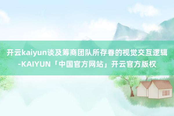 开云kaiyun谈及筹商团队所存眷的视觉交互逻辑-KAIYU