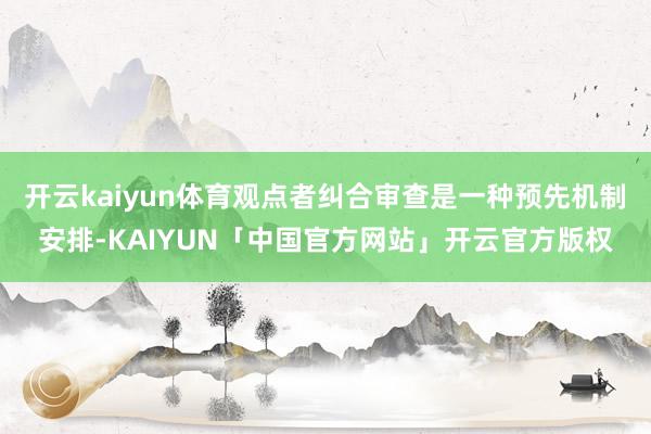 开云kaiyun体育观点者纠合审查是一种预先机制安排-KAI