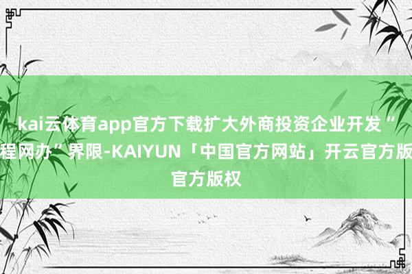 kai云体育app官方下载扩大外商投资企业开发“全程网办”界