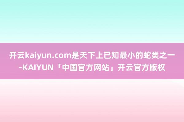 开云kaiyun.com是天下上已知最小的蛇类之一-KAIY