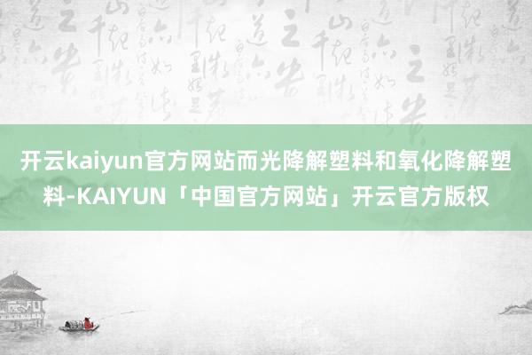 开云kaiyun官方网站而光降解塑料和氧化降解塑料-KAIY