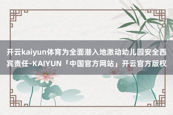 开云kaiyun体育为全面潜入地激动幼儿园安全西宾责任-KAIYUN「中国官方网站」开云官方版权
