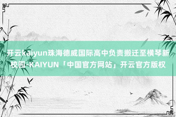 开云kaiyun珠海德威国际高中负责搬迁至横琴新校园-KAIYUN「中国官方网站」开云官方版权