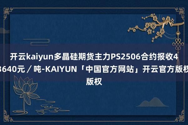 开云kaiyun多晶硅期货主力PS2506合约报收43640