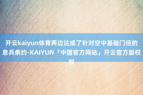 开云kaiyun体育两边达成了针对空中基础门径的息兵条约-K