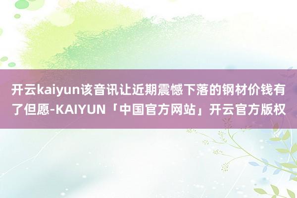 开云kaiyun该音讯让近期震憾下落的钢材价钱有了但愿-KA