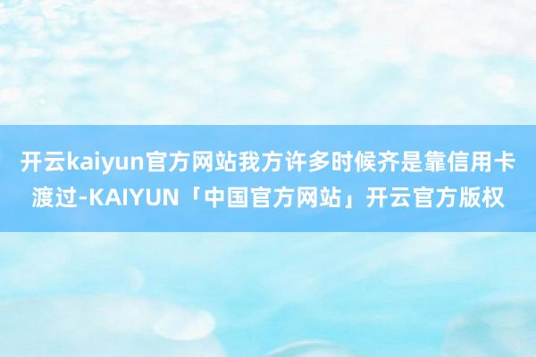 开云kaiyun官方网站我方许多时候齐是靠信用卡渡过-KAI