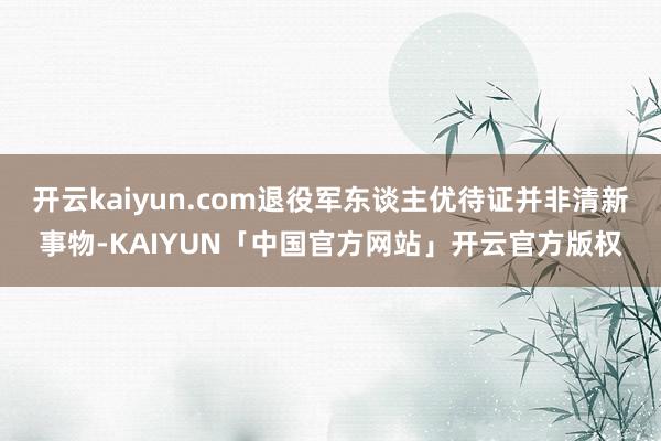 开云kaiyun.com退役军东谈主优待证并非清新事物-KA