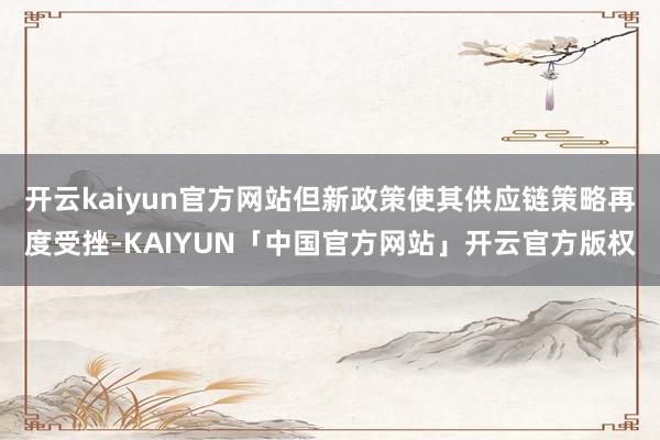 开云kaiyun官方网站但新政策使其供应链策略再度受挫-KA